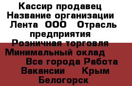 Кассир-продавец › Название организации ­ Лента, ООО › Отрасль предприятия ­ Розничная торговля › Минимальный оклад ­ 17 000 - Все города Работа » Вакансии   . Крым,Белогорск